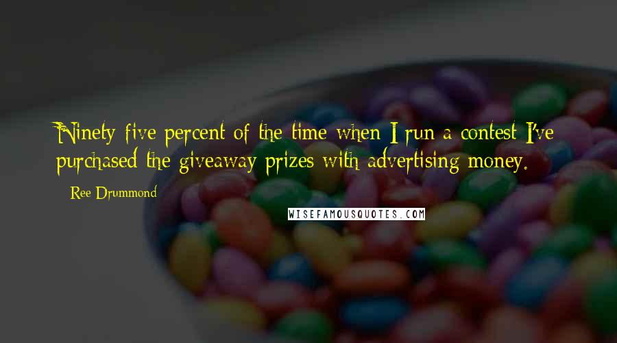 Ree Drummond quotes: Ninety-five percent of the time when I run a contest I've purchased the giveaway prizes with advertising money. Ree Drummond quotes: Ninety-five percent of the time when I run a contest I've purchased the giveaway prizes with advertising money.