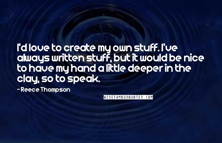 Reece Thompson quotes: I'd love to create my own stuff. I've always written stuff, but it would be nice to have my hand a little deeper in the clay, so to speak.