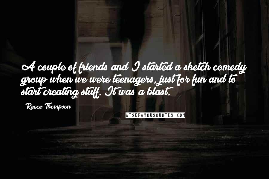 Reece Thompson quotes: A couple of friends and I started a sketch comedy group when we were teenagers, just for fun and to start creating stuff. It was a blast.