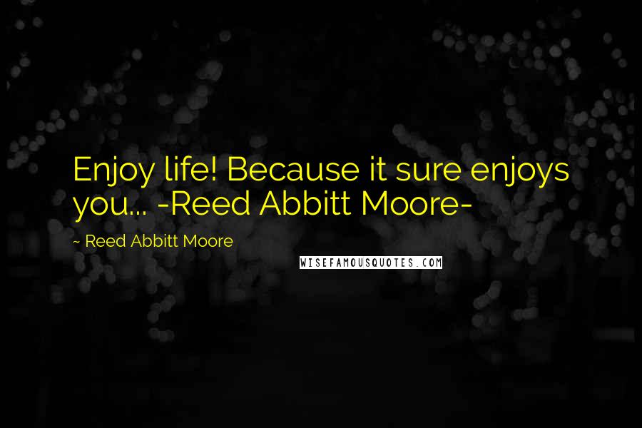 Reed Abbitt Moore quotes: Enjoy life! Because it sure enjoys you... -Reed Abbitt Moore-