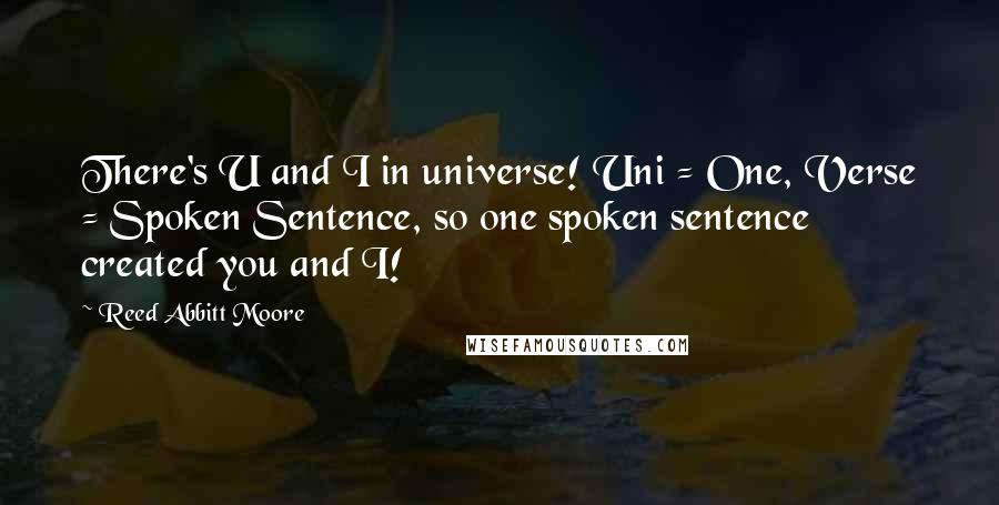 Reed Abbitt Moore quotes: There's U and I in universe! Uni = One, Verse = Spoken Sentence, so one spoken sentence created you and I!