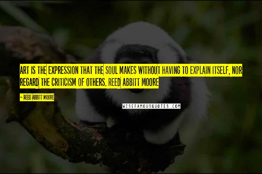 Reed Abbitt Moore quotes: Art is the expression that the soul makes without having to explain itself, nor regard the criticism of others. Reed Abbitt Moore