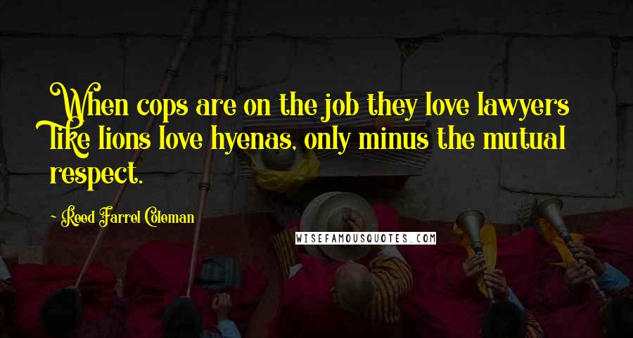 Reed Farrel Coleman quotes: When cops are on the job they love lawyers like lions love hyenas, only minus the mutual respect.