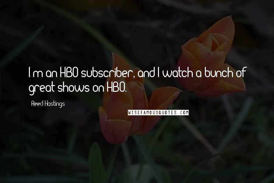 Reed Hastings quotes: I'm an HBO subscriber, and I watch a bunch of great shows on HBO.