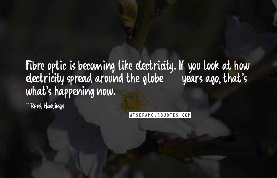 Reed Hastings quotes: Fibre optic is becoming like electricity. If you look at how electricity spread around the globe 100 years ago, that's what's happening now. Reed Hastings quotes: Fibre optic is becoming like electricity. If you look at how electricity spread around the globe 100 years ago, that's what's happening now.