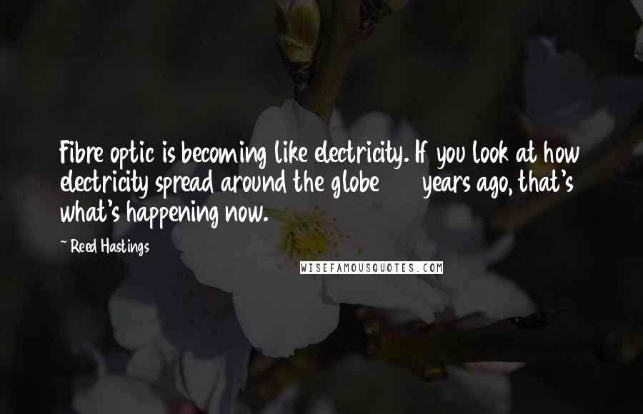 Reed Hastings quotes: Fibre optic is becoming like electricity. If you look at how electricity spread around the globe 100 years ago, that's what's happening now.