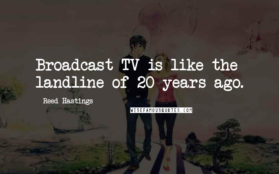 Reed Hastings quotes: Broadcast TV is like the landline of 20 years ago.