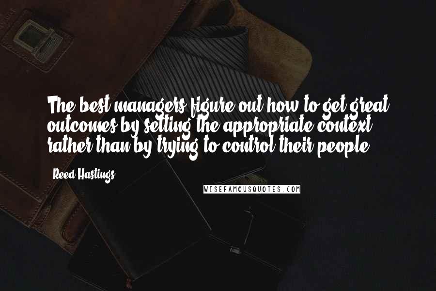 Reed Hastings quotes: The best managers figure out how to get great outcomes by setting the appropriate context, rather than by trying to control their people. Reed Hastings quotes: The best managers figure out how to get great outcomes by setting the appropriate context, rather than by trying to control their people.