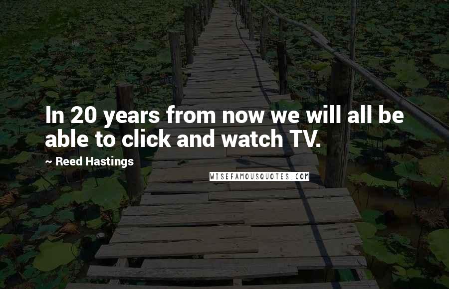 Reed Hastings quotes: In 20 years from now we will all be able to click and watch TV.