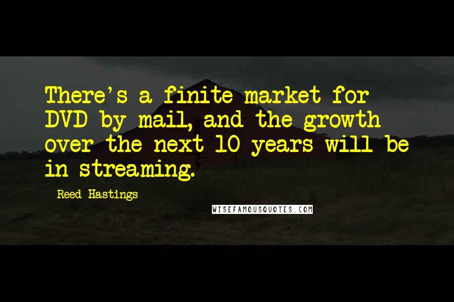 Reed Hastings quotes: There's a finite market for DVD-by-mail, and the growth over the next 10 years will be in streaming. Reed Hastings quotes: There's a finite market for DVD-by-mail, and the growth over the next 10 years will be in streaming.
