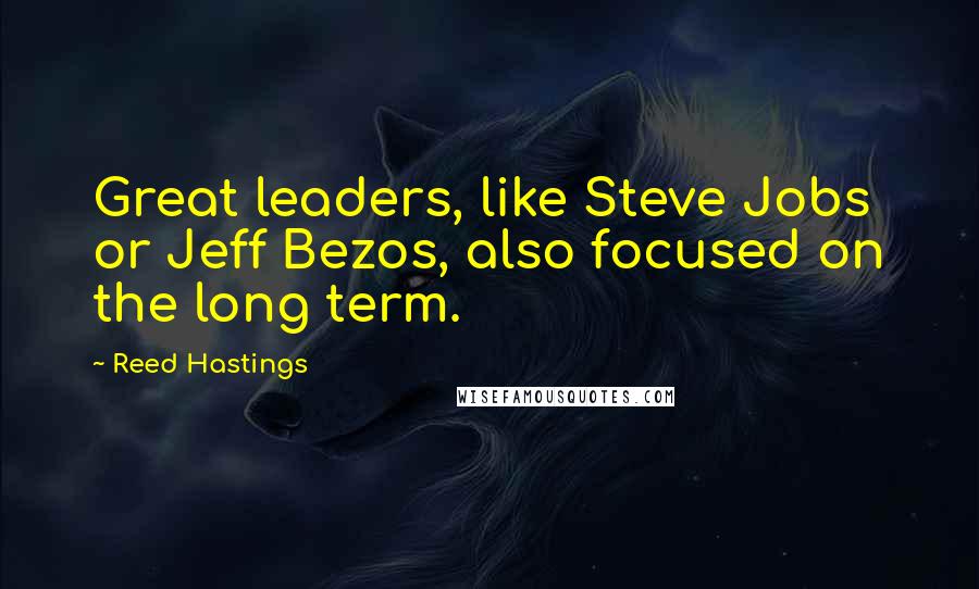 Reed Hastings quotes: Great leaders, like Steve Jobs or Jeff Bezos, also focused on the long term.