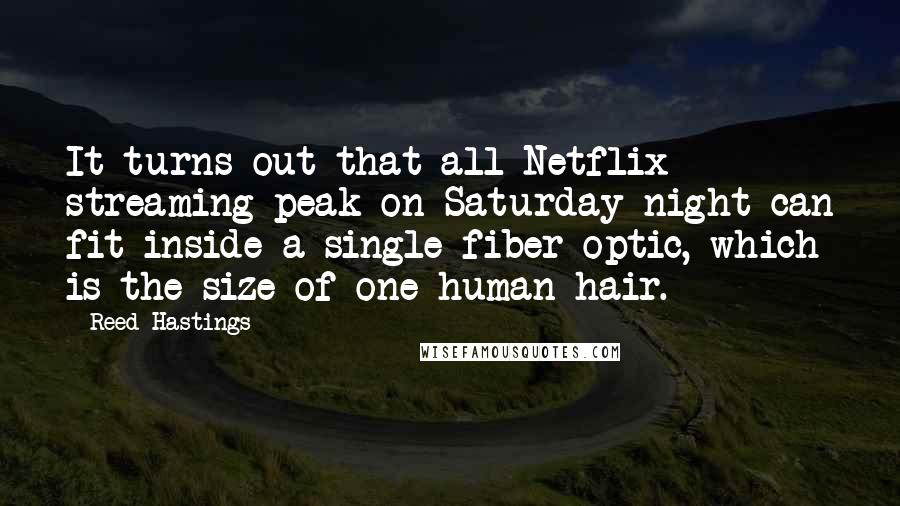 Reed Hastings quotes: It turns out that all Netflix streaming peak on Saturday night can fit inside a single fiber optic, which is the size of one human hair. Reed Hastings quotes: It turns out that all Netflix streaming peak on Saturday night can fit inside a single fiber optic, which is the size of one human hair.