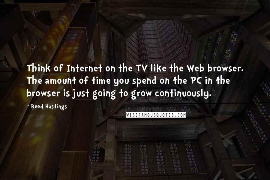 Reed Hastings quotes: Think of Internet on the TV like the Web browser. The amount of time you spend on the PC in the browser is just going to grow continuously. Reed Hastings quotes: Think of Internet on the TV like the Web browser. The amount of time you spend on the PC in the browser is just going to grow continuously.