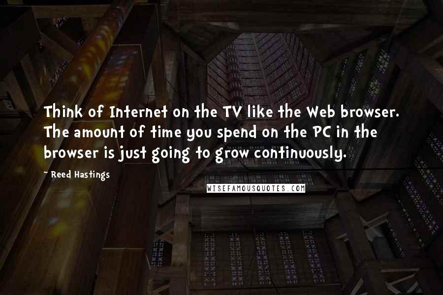 Reed Hastings quotes: Think of Internet on the TV like the Web browser. The amount of time you spend on the PC in the browser is just going to grow continuously.