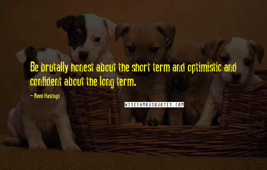 Reed Hastings quotes: Be brutally honest about the short term and optimistic and confident about the long term.