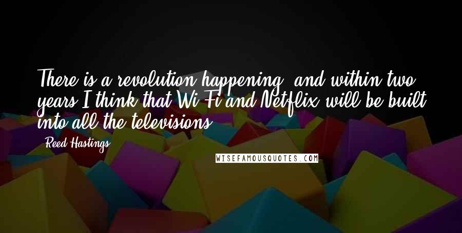 Reed Hastings quotes: There is a revolution happening, and within two years I think that Wi-Fi and Netflix will be built into all the televisions.