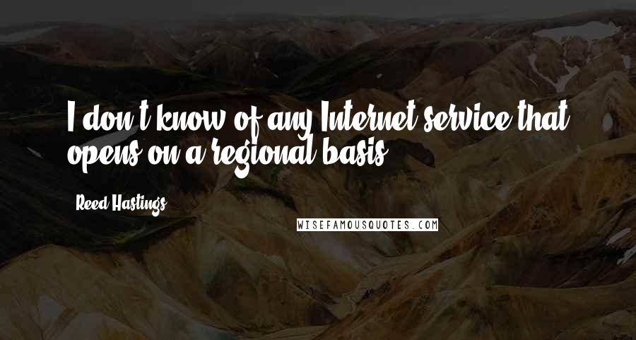 Reed Hastings quotes: I don't know of any Internet service that opens on a regional basis.