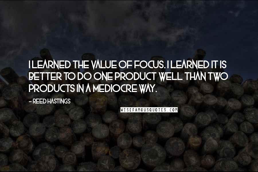 Reed Hastings quotes: I learned the value of focus. I learned it is better to do one product well than two products in a mediocre way.