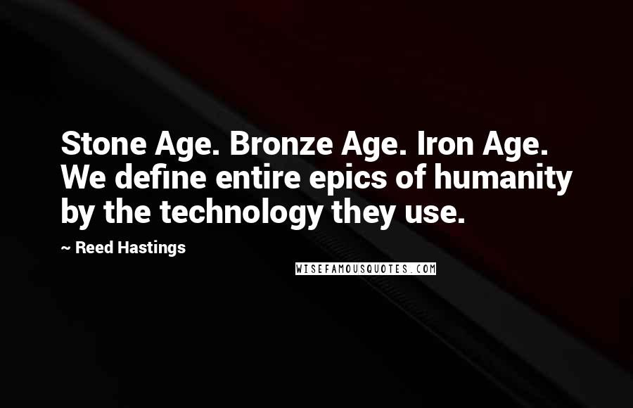 Reed Hastings quotes: Stone Age. Bronze Age. Iron Age. We define entire epics of humanity by the technology they use.