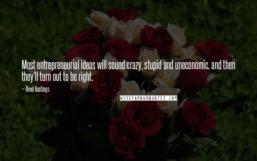 Reed Hastings quotes: Most entrepreneurial ideas will sound crazy, stupid and uneconomic, and then they'll turn out to be right.