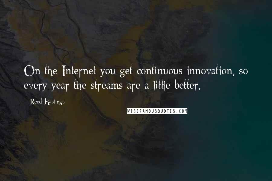 Reed Hastings quotes: On the Internet you get continuous innovation, so every year the streams are a little better.