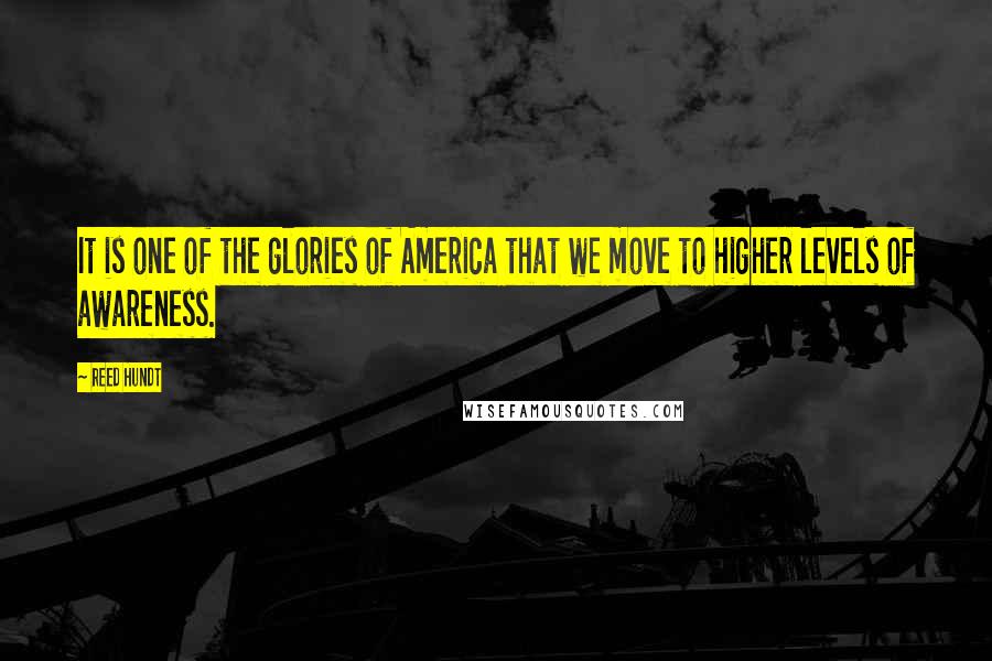 Reed Hundt quotes: It is one of the glories of America that we move to higher levels of awareness.