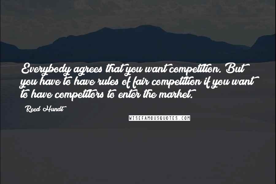 Reed Hundt quotes: Everybody agrees that you want competition. But you have to have rules of fair competition if you want to have competitors to enter the market. Reed Hundt quotes: Everybody agrees that you want competition. But you have to have rules of fair competition if you want to have competitors to enter the market.