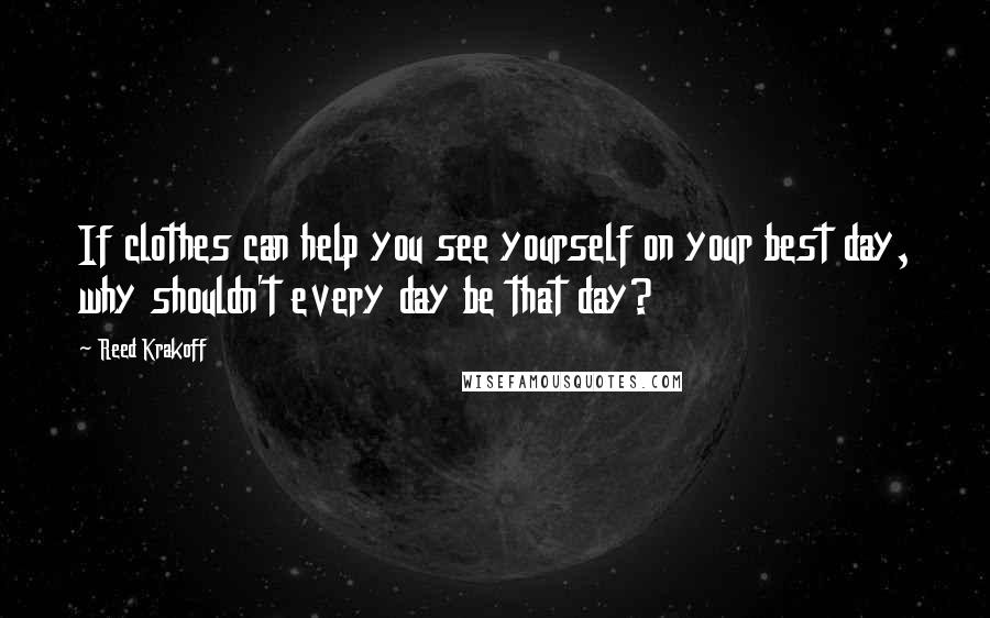 Reed Krakoff quotes: If clothes can help you see yourself on your best day, why shouldn't every day be that day?