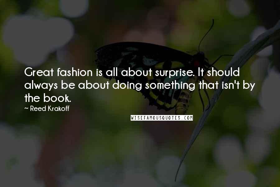 Reed Krakoff quotes: Great fashion is all about surprise. It should always be about doing something that isn't by the book.