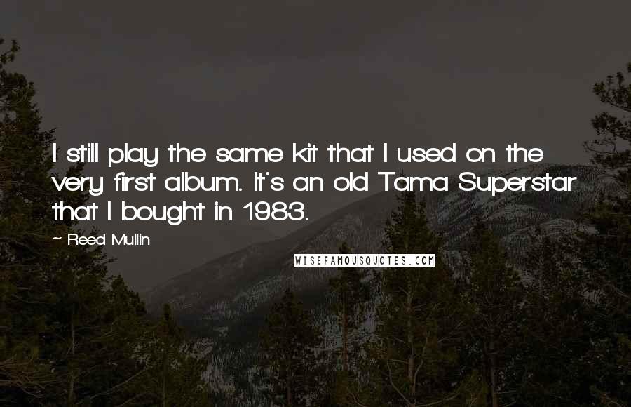 Reed Mullin quotes: I still play the same kit that I used on the very first album. It's an old Tama Superstar that I bought in 1983. Reed Mullin quotes: I still play the same kit that I used on the very first album. It's an old Tama Superstar that I bought in 1983.