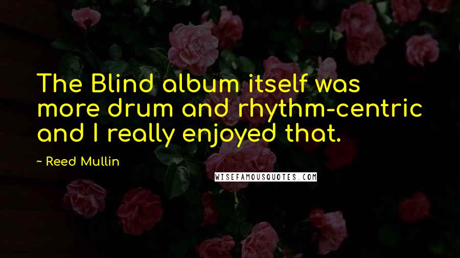 Reed Mullin quotes: The Blind album itself was more drum and rhythm-centric and I really enjoyed that.