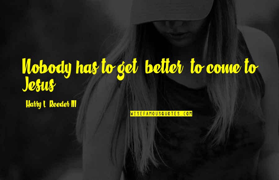 Reeder Quotes By Harry L. Reeder III: Nobody has to get "better" to come to Reeder Quotes By Harry L. Reeder III: Nobody has to get "better" to come to