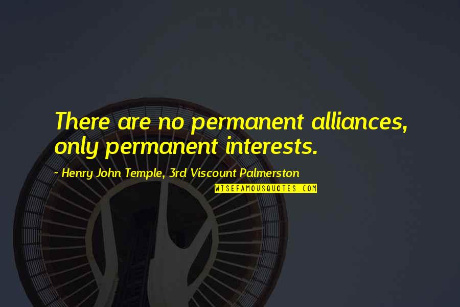 Reeducate Quotes By Henry John Temple, 3rd Viscount Palmerston: There are no permanent alliances, only permanent interests. Reeducate Quotes By Henry John Temple, 3rd Viscount Palmerston: There are no permanent alliances, only permanent interests.