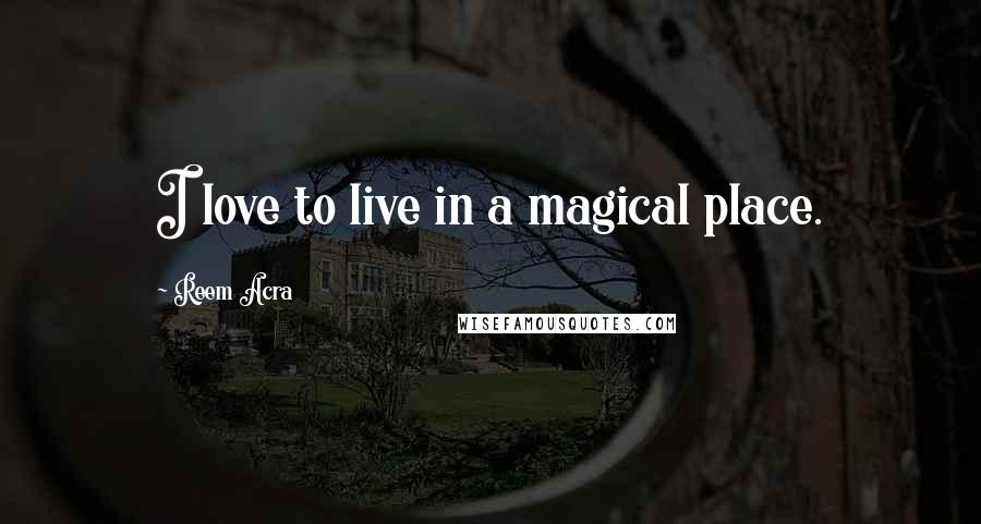 Reem Acra quotes: I love to live in a magical place. Reem Acra quotes: I love to live in a magical place.