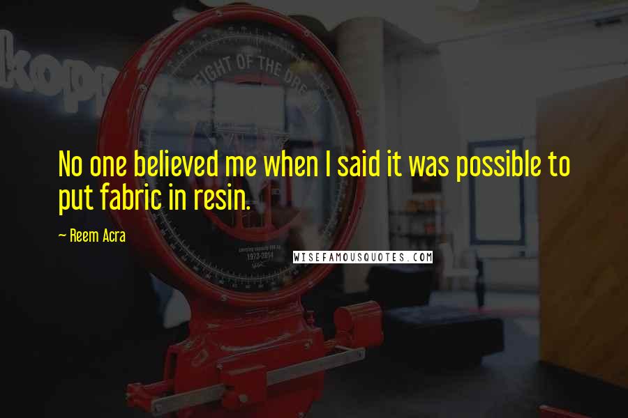 Reem Acra quotes: No one believed me when I said it was possible to put fabric in resin.