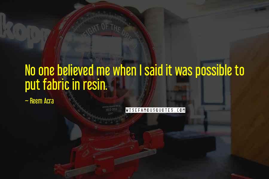 Reem Acra quotes: No one believed me when I said it was possible to put fabric in resin. Reem Acra quotes: No one believed me when I said it was possible to put fabric in resin.