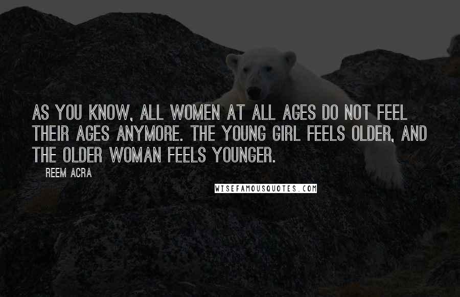 Reem Acra quotes: As you know, all women at all ages do not feel their ages anymore. The young girl feels older, and the older woman feels younger. Reem Acra quotes: As you know, all women at all ages do not feel their ages anymore. The young girl feels older, and the older woman feels younger.