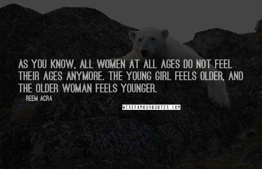 Reem Acra quotes: As you know, all women at all ages do not feel their ages anymore. The young girl feels older, and the older woman feels younger.