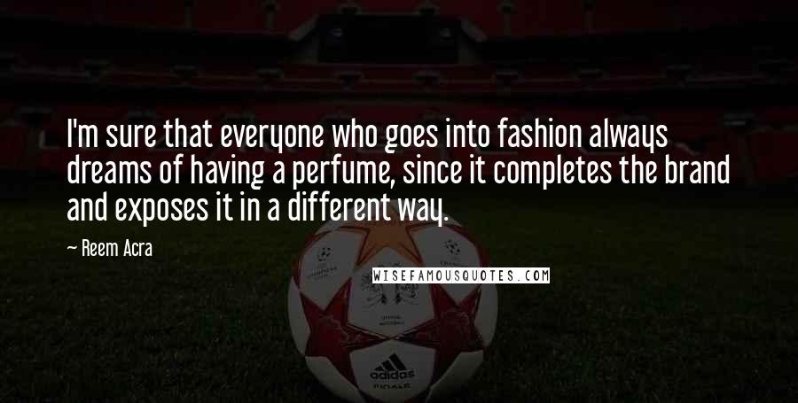Reem Acra quotes: I'm sure that everyone who goes into fashion always dreams of having a perfume, since it completes the brand and exposes it in a different way.