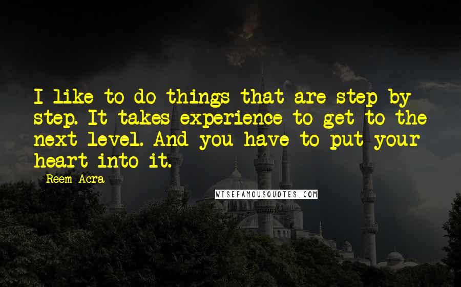 Reem Acra quotes: I like to do things that are step by step. It takes experience to get to the next level. And you have to put your heart into it. Reem Acra quotes: I like to do things that are step by step. It takes experience to get to the next level. And you have to put your heart into it.
