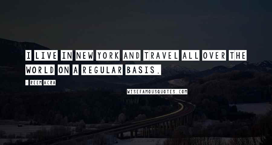 Reem Acra quotes: I live in New York and travel all over the world on a regular basis.