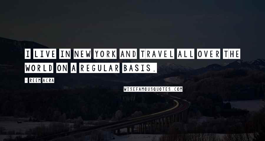 Reem Acra quotes: I live in New York and travel all over the world on a regular basis. Reem Acra quotes: I live in New York and travel all over the world on a regular basis.