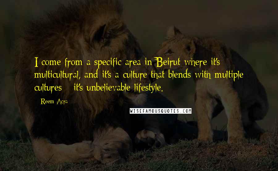 Reem Acra quotes: I come from a specific area in Beirut where it's multicultural, and it's a culture that blends with multiple cultures - it's unbelievable lifestyle.