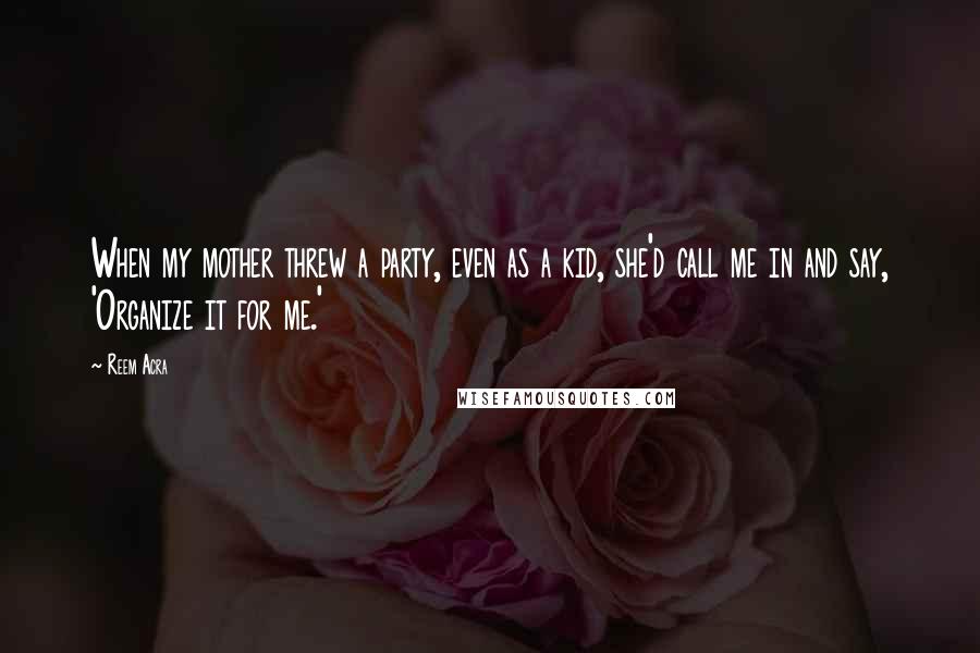 Reem Acra quotes: When my mother threw a party, even as a kid, she'd call me in and say, 'Organize it for me.' Reem Acra quotes: When my mother threw a party, even as a kid, she'd call me in and say, 'Organize it for me.'