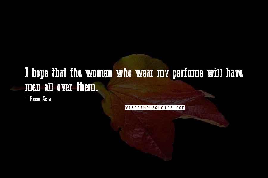 Reem Acra quotes: I hope that the women who wear my perfume will have men all over them. Reem Acra quotes: I hope that the women who wear my perfume will have men all over them.