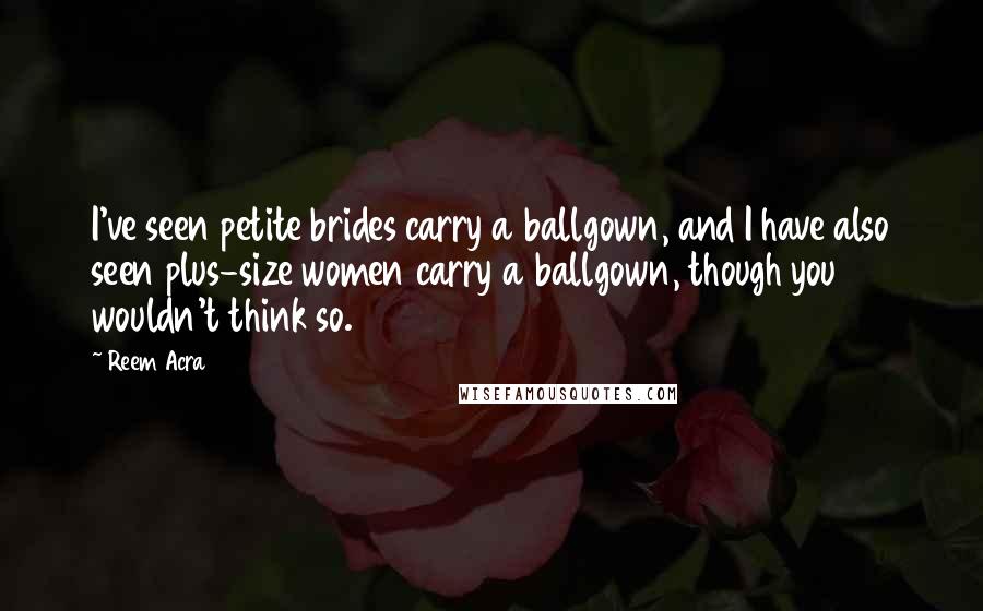 Reem Acra quotes: I've seen petite brides carry a ballgown, and I have also seen plus-size women carry a ballgown, though you wouldn't think so. Reem Acra quotes: I've seen petite brides carry a ballgown, and I have also seen plus-size women carry a ballgown, though you wouldn't think so.