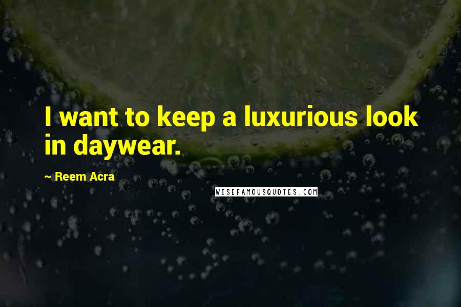 Reem Acra quotes: I want to keep a luxurious look in daywear. Reem Acra quotes: I want to keep a luxurious look in daywear.
