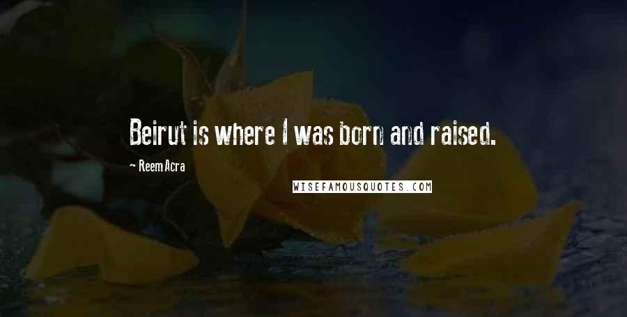 Reem Acra quotes: Beirut is where I was born and raised. Reem Acra quotes: Beirut is where I was born and raised.