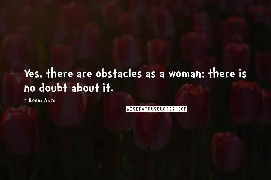 Reem Acra quotes: Yes, there are obstacles as a woman; there is no doubt about it. Reem Acra quotes: Yes, there are obstacles as a woman; there is no doubt about it.