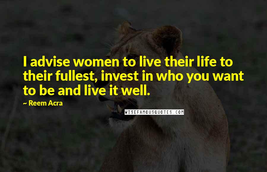 Reem Acra quotes: I advise women to live their life to their fullest, invest in who you want to be and live it well.